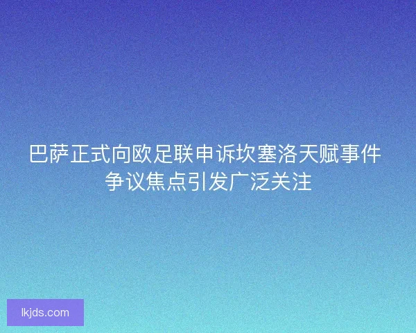 巴萨正式向欧足联申诉坎塞洛天赋事件 争议焦点引发广泛关注