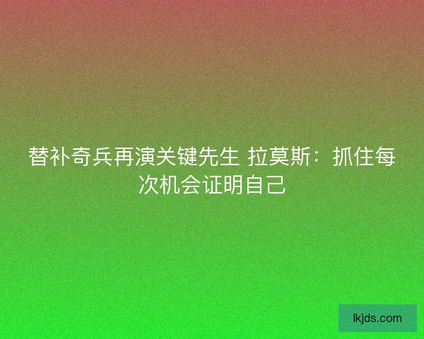 替补奇兵再演关键先生 拉莫斯：抓住每次机会证明自己