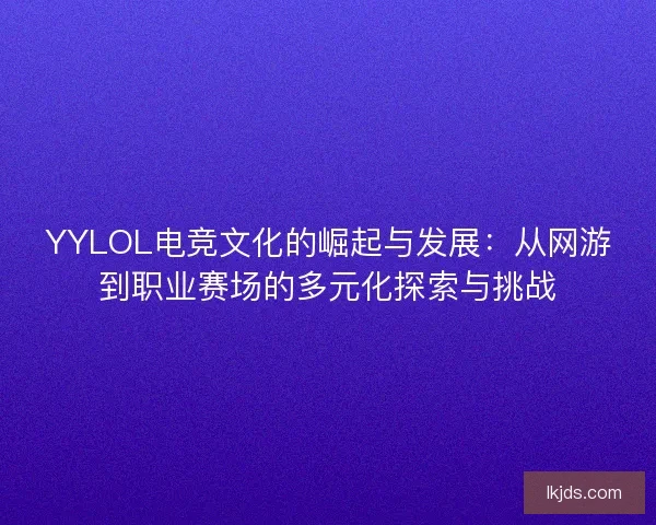 YYLOL电竞文化的崛起与发展：从网游到职业赛场的多元化探索与挑战