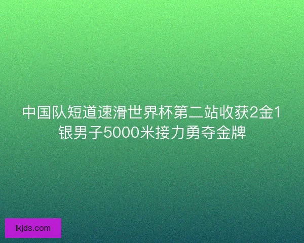 中国队短道速滑世界杯第二站收获2金1银男子5000米接力勇夺金牌 中国队短道速滑世界杯第二站收获2金1银男子5000米接力勇夺金牌