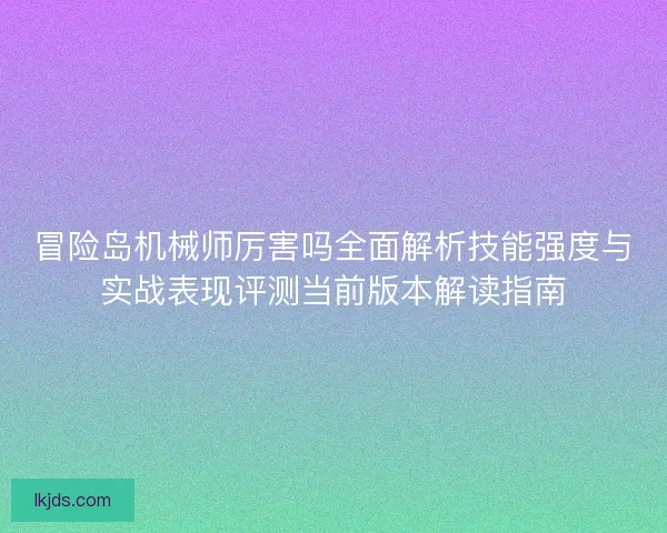 冒险岛机械师厉害吗全面解析技能强度与实战表现评测当前版本解读指南