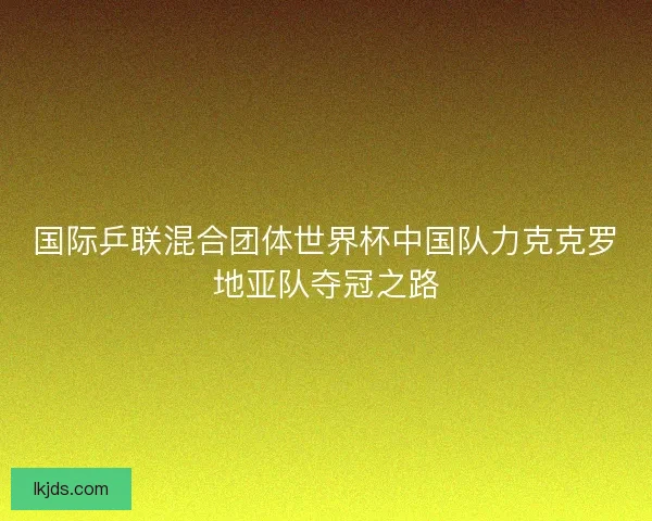国际乒联混合团体世界杯中国队力克克罗地亚队夺冠之路