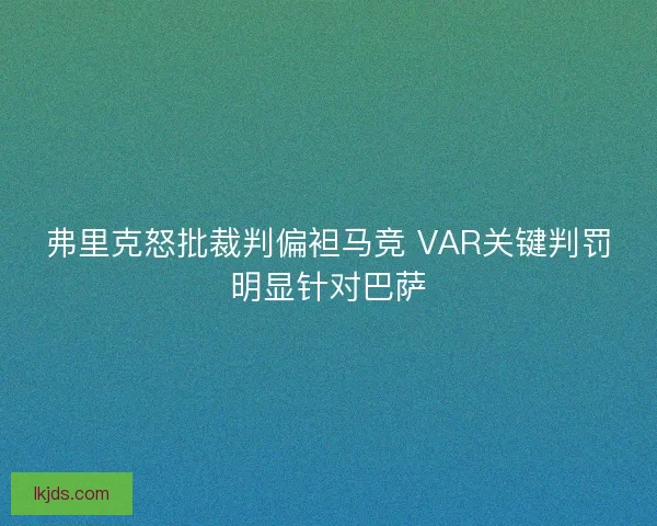 弗里克怒批裁判偏袒马竞 VAR关键判罚明显针对巴萨 弗里克怒批裁判偏袒马竞 VAR关键判罚明显针对巴萨