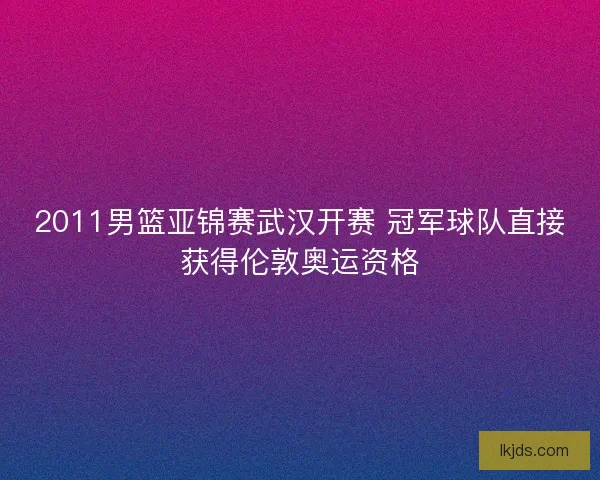 2011男篮亚锦赛武汉开赛 冠军球队直接获得伦敦奥运资格