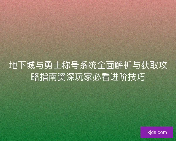 地下城与勇士称号系统全面解析与获取攻略指南资深玩家必看进阶技巧