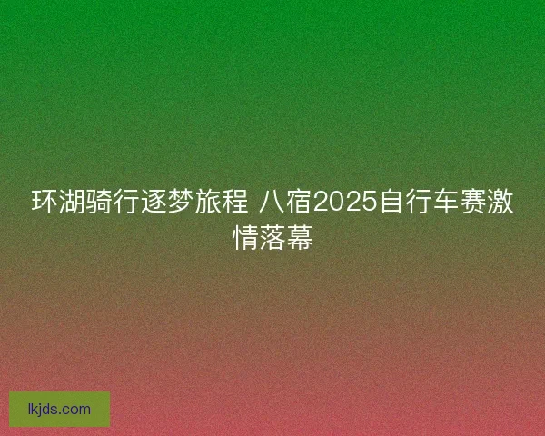环湖骑行逐梦旅程 八宿2025自行车赛激情落幕