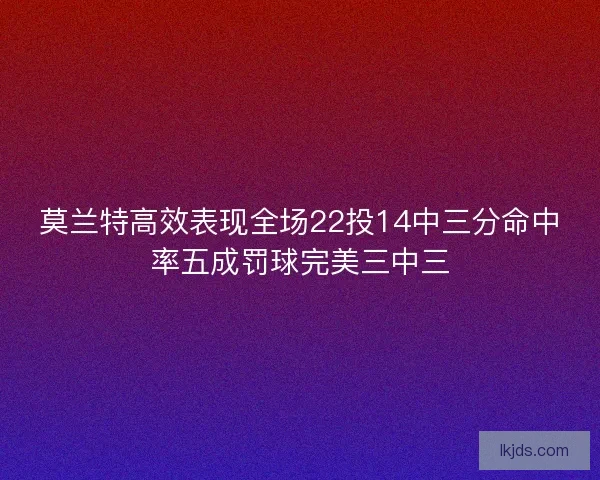 莫兰特高效表现全场22投14中三分命中率五成罚球完美三中三
