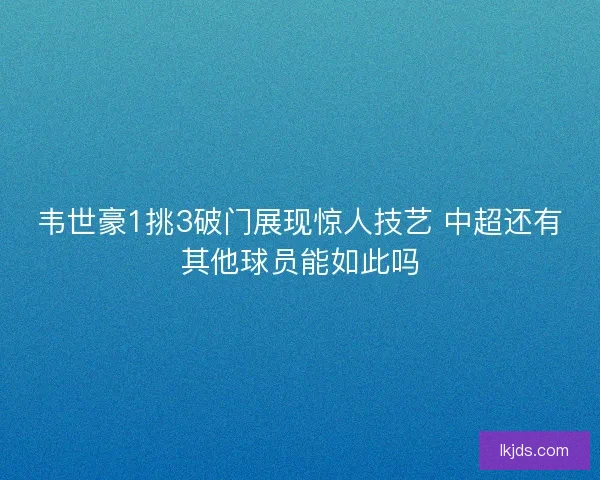 韦世豪1挑3破门展现惊人技艺 中超还有其他球员能如此吗