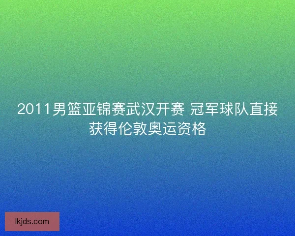 2011男篮亚锦赛武汉开赛 冠军球队直接获得伦敦奥运资格