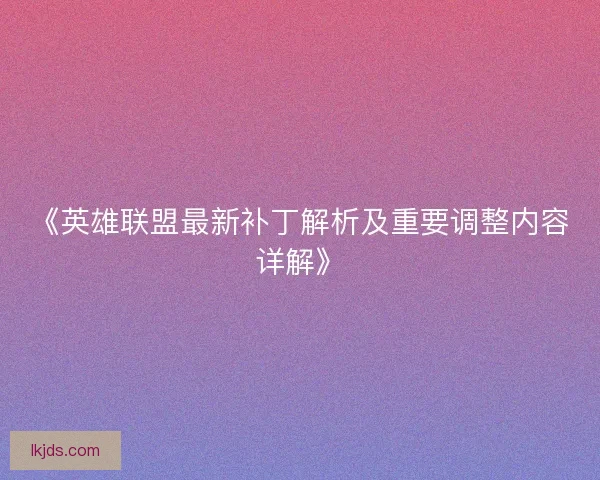 《英雄联盟最新补丁解析及重要调整内容详解》