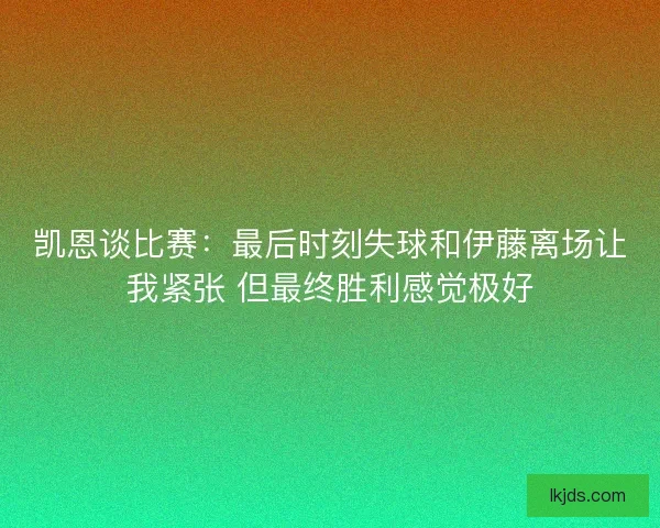凯恩谈比赛：最后时刻失球和伊藤离场让我紧张 但最终胜利感觉极好