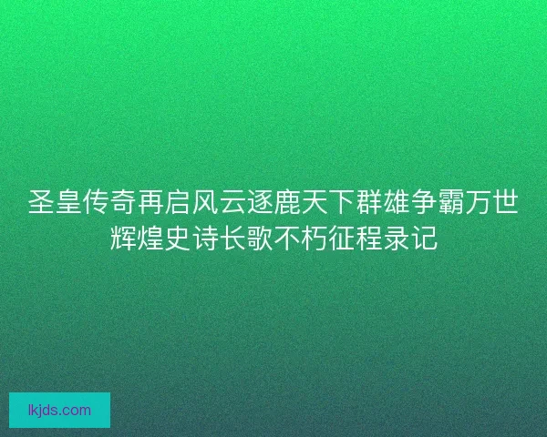 圣皇传奇再启风云逐鹿天下群雄争霸万世辉煌史诗长歌不朽征程录记