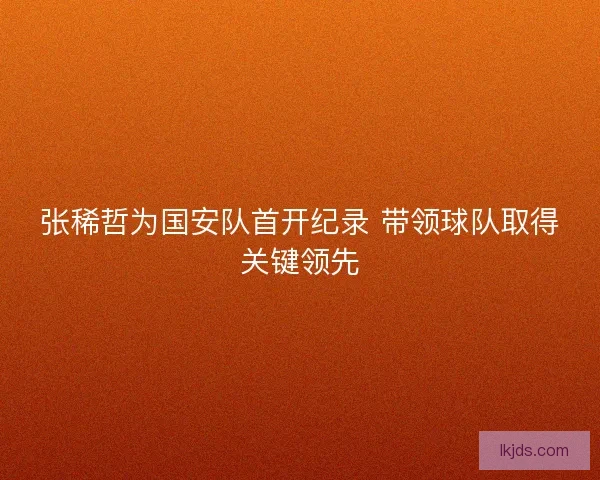 张稀哲为国安队首开纪录 带领球队取得关键领先 张稀哲为国安队首开纪录 带领球队取得关键领先