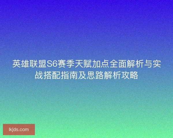 英雄联盟S6赛季天赋加点全面解析与实战搭配指南及思路解析攻略