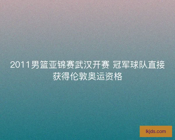 2011男篮亚锦赛武汉开赛 冠军球队直接获得伦敦奥运资格
