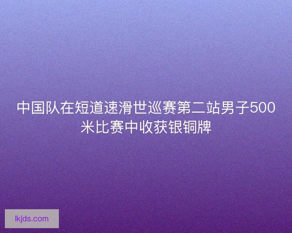 中国队在短道速滑世巡赛第二站男子500米比赛中收获银铜牌