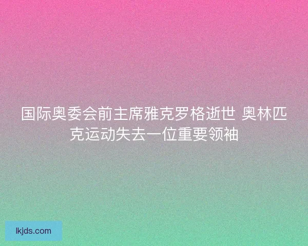 国际奥委会前主席雅克罗格逝世 奥林匹克运动失去一位重要领袖