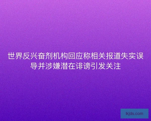 世界反兴奋剂机构回应称相关报道失实误导并涉嫌潜在诽谤引发关注