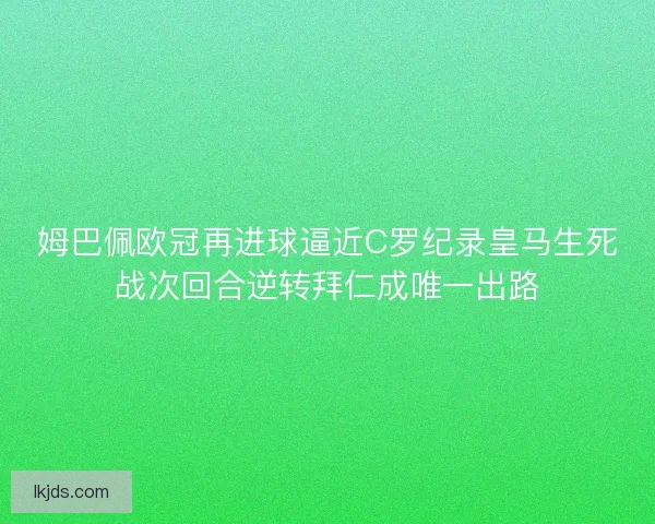 姆巴佩欧冠再进球逼近C罗纪录皇马生死战次回合逆转拜仁成唯一出路