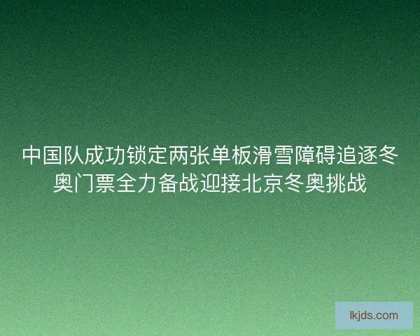 中国队成功锁定两张单板滑雪障碍追逐冬奥门票全力备战迎接北京冬奥挑战